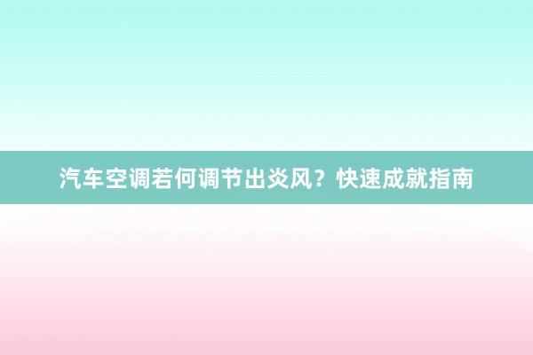 汽车空调若何调节出炎风？快速成就指南